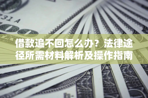 北京借款追不回怎么办?法律途径所需材料解析及操作指南 北京借款追不回怎么办?法律途径所需材料解析及操作指南