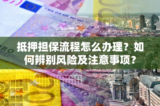 北京抵押担保流程怎么办理？如何辨别风险及注意事项？
