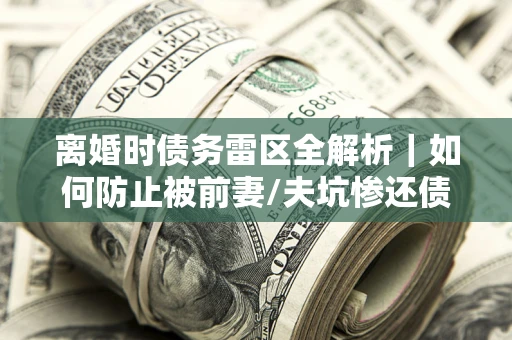 北京离婚时债务雷区全解析｜如何防止被前妻/夫坑惨还债？