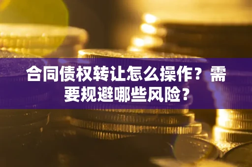 北京合同债权转让怎么操作？需要规避哪些风险？