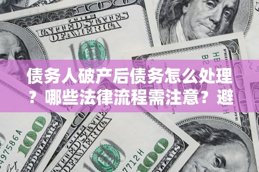 北京债务人破产后债务怎么处理？哪些法律流程需注意？避免踩坑指南