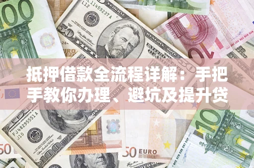 北京抵押借款全流程详解：手把手教你办理、避坑及提升贷款额度