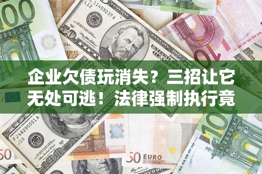北京企业欠债玩消失？三招让它无处可逃！法律强制执行竟比讨债公司还狠？