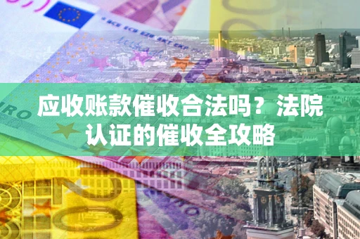 北京应收账款催收合法吗？法院认证的催收全攻略