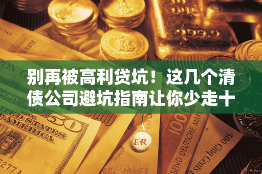 北京别再被高利贷坑！这几个清债公司避坑指南让你少走十年弯路