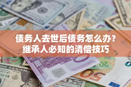 北京债务人去世后债务怎么办？继承人必知的清偿技巧
