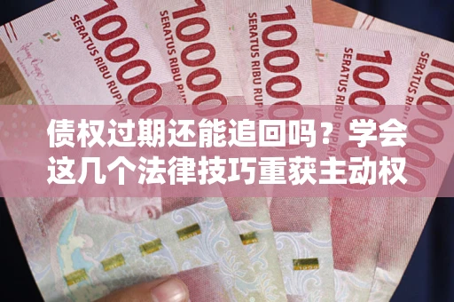 北京债权过期还能追回吗？学会这几个法律技巧重获主动权