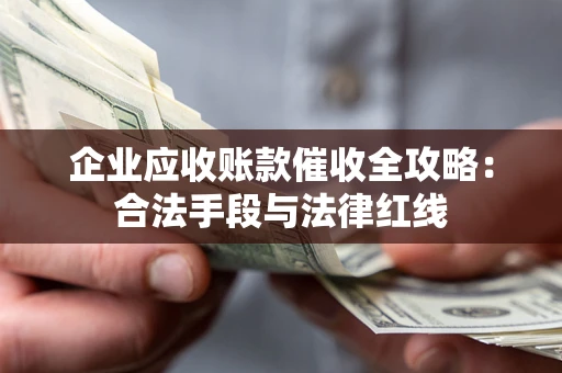 北京企业应收账款催收全攻略：合法手段与法律红线