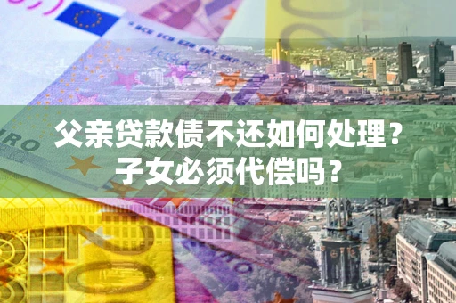 北京父亲贷款债不还如何处理？子女必须代偿吗？