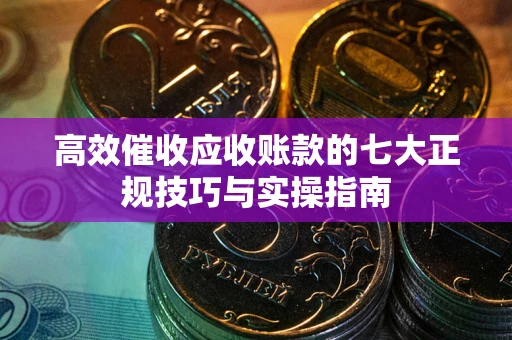 北京高效催收应收账款的七大正规技巧与实操指南