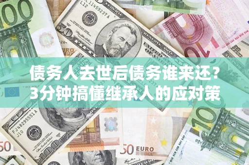 北京债务人去世后债务谁来还？3分钟搞懂继承人的应对策略