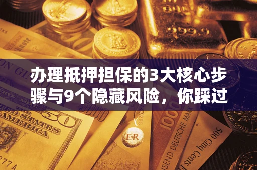 北京办理抵押担保的3大核心步骤与9个隐藏风险，你踩过哪个坑？