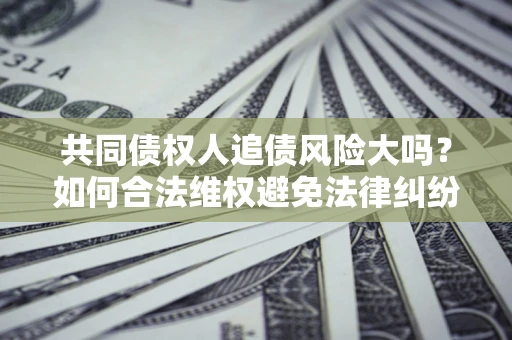 北京共同债权人追债风险大吗?如何合法维权避免法律纠纷? 北京共同债权人追债风险大吗?如何合法维权避免法律纠纷?