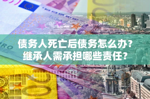 北京债务人死亡后债务怎么办？继承人需承担哪些责任？