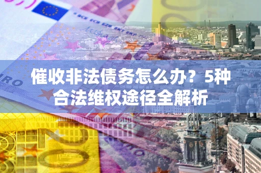 北京催收非法债务怎么办？5种合法维权途径全解析