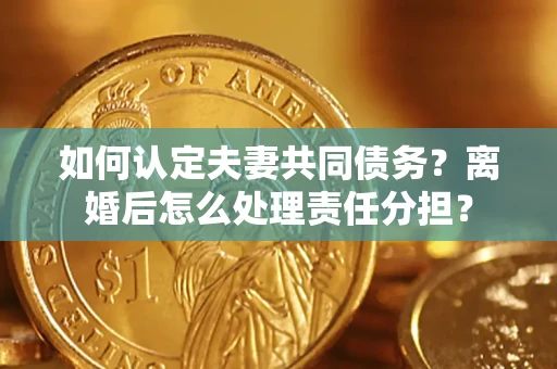 北京如何认定夫妻共同债务？离婚后怎么处理责任分担？