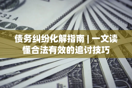 北京债务纠纷化解指南 | 一文读懂合法有效的追讨技巧