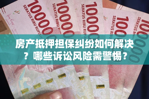 北京房产抵押担保纠纷如何解决？哪些诉讼风险需警惕？