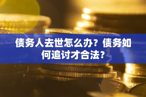 北京债务人去世怎么办？债务如何追讨才合法？