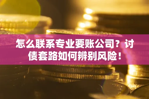 北京怎么联系专业要账公司？讨债套路如何辨别风险！