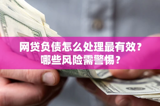 北京网贷负债怎么处理最有效？哪些风险需警惕？