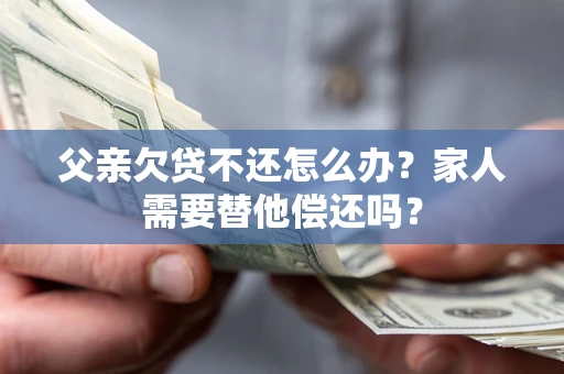 北京父亲欠贷不还怎么办？家人需要替他偿还吗？
