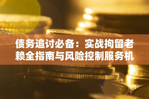 北京债务追讨必备：实战拘留老赖全指南与风险控制服务机构推荐