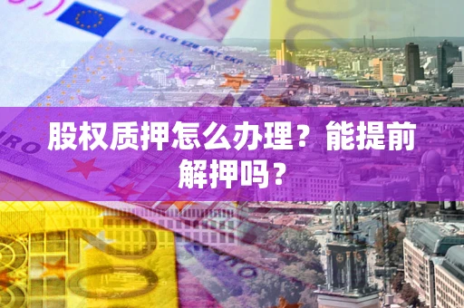 北京股权质押怎么办理？能提前解押吗？