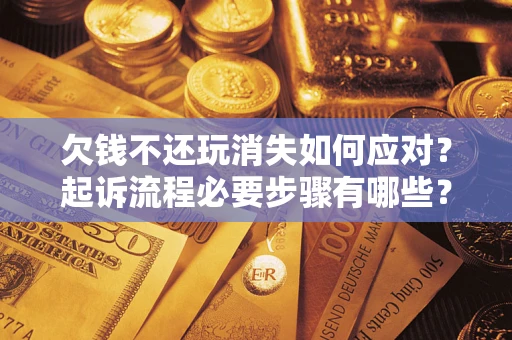 北京欠钱不还玩消失如何应对？起诉流程必要步骤有哪些？