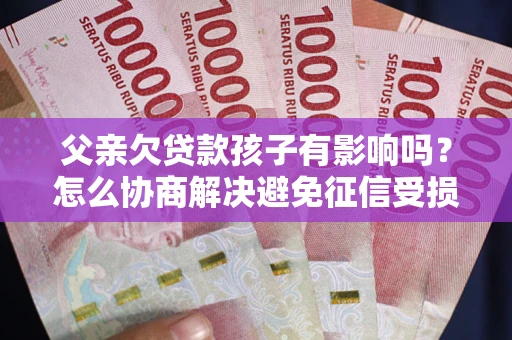 北京父亲欠贷款孩子有影响吗？怎么协商解决避免征信受损？