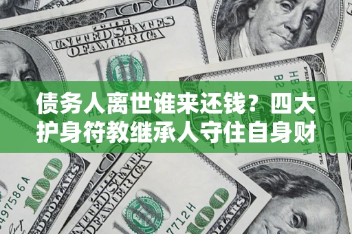 北京债务人离世谁来还钱？四大护身符教继承人守住自身财产