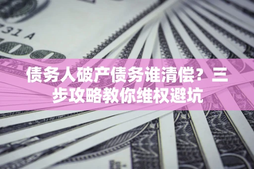 北京债务人破产债务谁清偿?三步攻略教你维权避坑 北京债务人破产债务谁清偿?三步攻略教你维权避坑