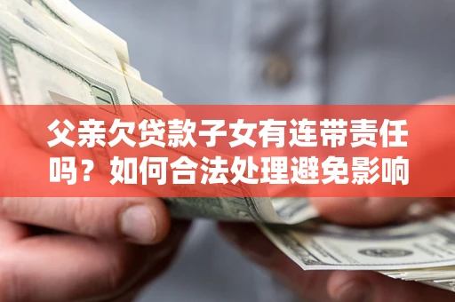 北京父亲欠贷款子女有连带责任吗？如何合法处理避免影响？