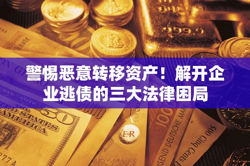 北京警惕恶意转移资产！解开企业逃债的三大法律困局