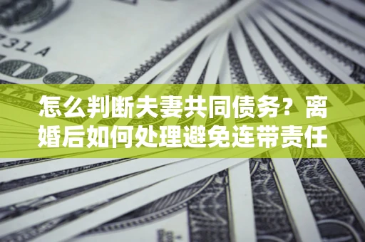 北京怎么判断夫妻共同债务？离婚后如何处理避免连带责任？