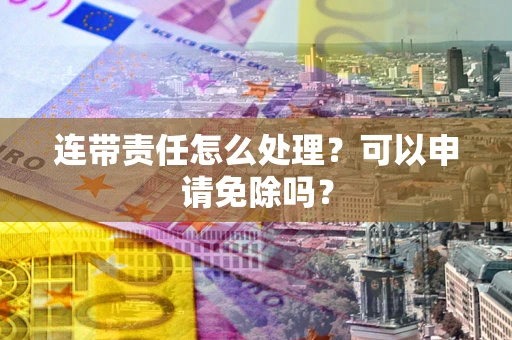 北京连带责任怎么处理？可以申请免除吗？