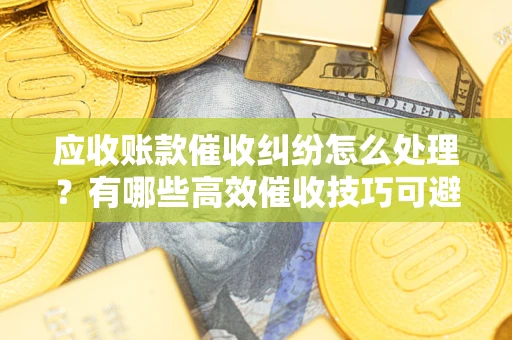 北京应收账款催收纠纷怎么处理？有哪些高效催收技巧可避免坏账？