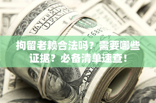 北京拘留老赖合法吗？需要哪些证据？必备清单速查！