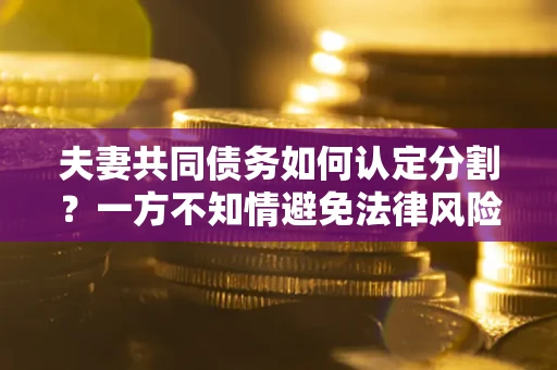 北京夫妻共同债务如何认定分割？一方不知情避免法律风险必看！