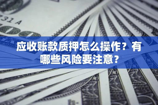 北京应收账款质押怎么操作？有哪些风险要注意？